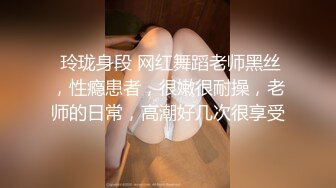  玲珑身段 网红舞蹈老师黑丝，性瘾患者，很嫩很耐操，老师的日常，高潮好几次很享受