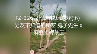 TZ-126-2 情侣搭讪游戏(下) 男友不知道的秘密 兔子先生 x 麻豆传媒映画