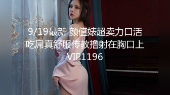 9/19最新 颜值婊超卖力口活吃屌真舒服传教撸射在胸口上VIP1196