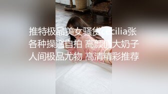 推特极品美女骚货cecilia张 各种操逼自拍 高颜值大奶子人间极品尤物 高清精彩推荐