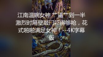 江南温婉女神 艹逼艹到一半激烈时隔壁敲门吓得够呛，花式啪啪满足女神！--4K字幕版