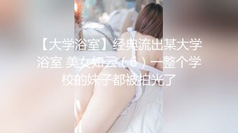 【大学浴室】经典流出某大学浴室 美女如云（6）一整个学校的妹子都被拍光了