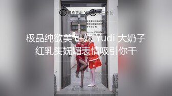 极品纯欲美 韩妹 Yudi 大奶子红乳头妩媚表情吸引你干