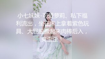 小七妹妹-可爱萝莉、私下福利流出，坐在床上拿着紫色玩具、大屁股撅起来肉棒后入，爽歪歪！