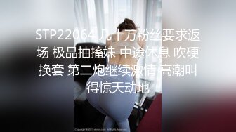 STP22064 几十万粉丝要求返场 极品抽搐妹 中途休息 吹硬换套 第二炮继续激情 高潮叫得惊天动地