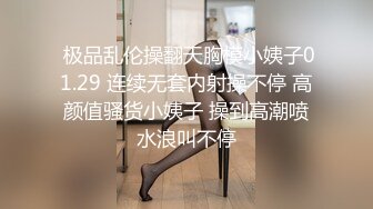  极品乱伦操翻天胸模小姨子01.29 连续无套内射操不停 高颜值骚货小姨子 操到高潮喷水浪叫不停