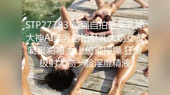 STP27783 最强自拍最美乳神大神AI美乳自拍酥乳大奶女友制服啪啪 女上位顶撞操 狂肏极射尤物一脸淫靡精液