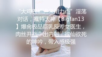 “大鸡巴插进来用力点”淫荡对话，推特大神【Bigfan13】爆肏极品巨乳反差女医生，肉丝开裆中出内射，欲仙欲死的呻吟，带入感极强