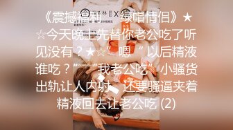 《震撼福利㊙️绿帽情侣》★☆今天晚上先替你老公吃了听见没有？★☆”嗯“ 以后精液谁吃？”“我老公吃”小骚货出轨让人内射，还要骚逼夹着精液回去让老公吃 (2)