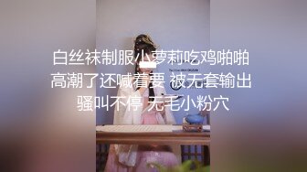 白丝袜制服小萝莉吃鸡啪啪 高潮了还喊着要 被无套输出 骚叫不停 无毛小粉穴