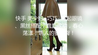 快手 美少妇 -巧巧- 戴起眼镜、黑丝搭配，蠢蠢欲动，春心荡漾，诱人的蜜桃臀！