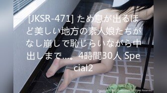 [JKSR-471] ため息が出るほど美しい地方の素人娘たちがなし崩しで恥じらいながら中出しまで…。4時間30人 Special2