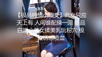 【极品纯情小仙女】此女只应天上有 人间谁配操一回 极品白嫩小美女揉美乳玩粉穴 极致诱惑喷血