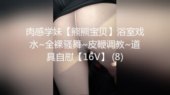 肉感学妹【熊熊宝贝】浴室戏水~全裸骚舞~皮鞭调教~道具自慰【16V】 (8)