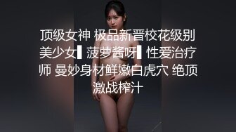 顶级女神 极品新晋校花级别美少女▌菠萝酱呀▌性爱治疗师 曼妙身材鲜嫩白虎穴 绝顶激战榨汁