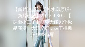 【新片速遞】 【無水印原版---新片速遞】2022.4.30，【探街小王子】，今天碰见个极品骚货，大奶坚挺，被干得鬼哭狼嚎特写