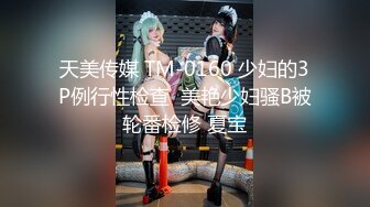 天美传媒 TM-0160 少妇的3P例行性检查  美艳少妇骚B被轮番检修 夏宝