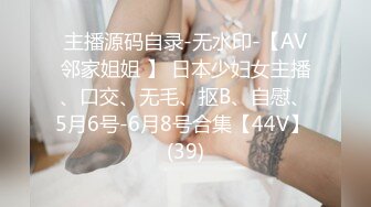 主播源码自录-无水印-【AV邻家姐姐 】 日本少妇女主播、口交、无毛、抠B、自慰、5月6号-6月8号合集【44V】 (39)