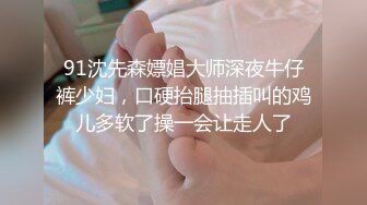 91沈先森嫖娼大师深夜牛仔裤少妇，口硬抬腿抽插叫的鸡儿多软了操一会让走人了