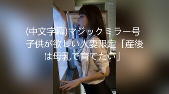 (中文字幕)マジックミラー号 子供が欲しい人妻限定「産後は母乳で育てたい」