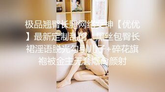 极品翘臀长腿网络女神【优优】最新定制乱伦，黑丝包臀长裙淫语脱光勾引儿子+碎花旗袍被金主无套爆肏颜射