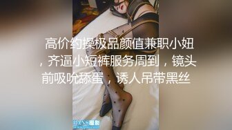   高价约操极品颜值兼职小妞，齐逼小短裤服务周到，镜头前吸吮舔蛋，诱人吊带黑丝