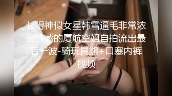 长得神似女星韩雪逼毛非常浓密性感的厦航空姐自拍流出最后一波-骑玩具熊+口塞内裤视频