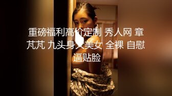 重磅福利高价定制 秀人网 章芃芃 九头身大美女 全裸 自慰 逼贴脸