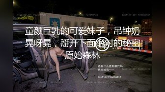 童颜巨乳的可爱妹子，吊钟奶晃呀晃，掰开下面绝对的秘密原始森林