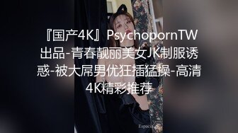 『国产4K』PsychopornTW出品-青春靓丽美女JK制服诱惑-被大屌男优狂插猛操-高清4K精彩推荐