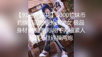 【91迷神探花】3000软妹币约操活泼耐操外围美女 极品身材 翘挺美乳 刚下海逼紧人骚忍不住连操两炮