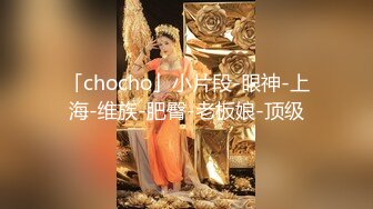 「chocho」小片段-眼神-上海-维族-肥臀-老板娘-顶级