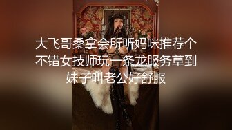 大飞哥桑拿会所听妈咪推荐个不错女技师玩一条龙服务草到妹子叫老公好舒服