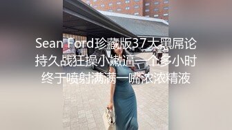 Sean Ford珍藏版37大黑屌论持久战狂操小嫩逼一个多小时终于喷射满满一嘴浓浓精液