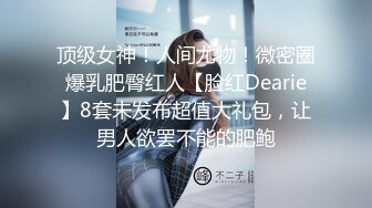 顶级女神！人间尤物！微密圈爆乳肥臀红人【脸红Dearie】8套未发布超值大礼包，让男人欲罢不能的肥鲍