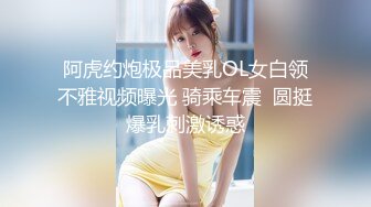 阿虎约炮极品美乳OL女白领不雅视频曝光 骑乘车震  圆挺爆乳刺激诱惑