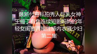   最新付费私拍秀人巨乳女神王俪丁有色连续短剧妈妈的年轻女闺蜜再操性感内衣骚少妇 第二集