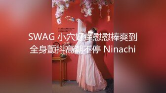 SWAG 小穴好痒慰慰棒爽到全身颤抖高潮不停 Ninachi