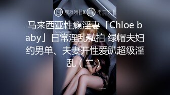 马来西亚性瘾淫妻「Chloe baby」日常淫乱私拍 绿帽夫妇约男单、夫妻开性爱趴超级淫乱（二）