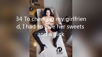 34 To cheer up my girlfriend, I had to give her sweets and a dick