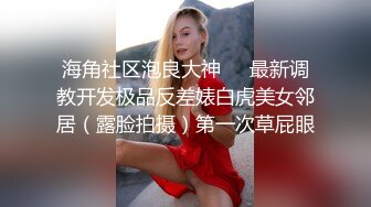 海角社区泡良大神❤️最新调教开发极品反差婊白虎美女邻居（露脸拍摄）第一次草屁眼