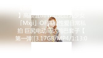 【新片速遞】  ✨【微坦狂喜】高颜值BBW坦克巨乳少女「Mxji」OF露脸性爱日常私拍 巨尻电动马达鸡巴套子【第一弹][3.17GB/MP4/1:13:00]