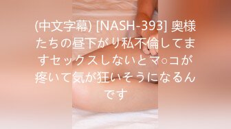 (中文字幕) [NASH-393] 奥様たちの昼下がり私不倫してますセックスしないとマ○コが疼いて気が狂いそうになるんです