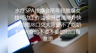 水疗SPA按摩会所年轻推拿女技师边工作边偸开直播赚外快推油撸J8口交大哥受不了吃奶扣B兴奋的不要不要的对白有意思