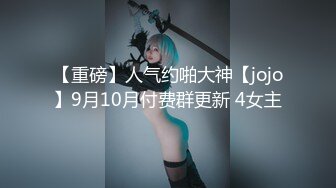 【重磅】人气约啪大神【jojo】9月10月付费群更新 4女主