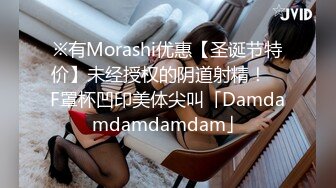 ※有Morashi优惠【圣诞节特价】未经授权的阴道射精！ ︎F罩杯凹印美体尖叫「Damdamdamdamdam」