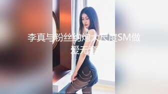 李真与粉丝约炮大尺度SM做爱无套