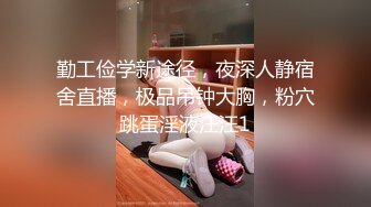 勤工俭学新途径，夜深人静宿舍直播，极品吊钟大胸，粉穴跳蛋淫液汪汪1