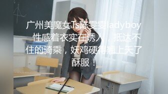 广州美魔女Ts陈雯雯ladyboy  性感着衣实在诱人，抵达不住的骑乘，妖鸡硬得翘上天了 酥服！