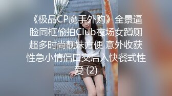 《极品CP魔手外购》全景逼脸同框偸拍Club夜场女蹲厕超多时尚靓妹方便 意外收获性急小情侣口交后入快餐式性爱 (2)